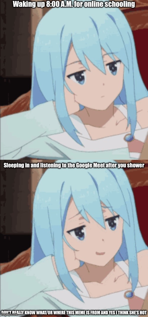 Aqua meme | Waking up 8:00 A.M. for online schooling; Sleeping in and listening to the Google Meet after you shower; DON’T REALLY KNOW WHAT/OR WHERE THIS MEME IS FROM AND YES I THINK SHE’S HOT | image tagged in konosuba | made w/ Imgflip meme maker