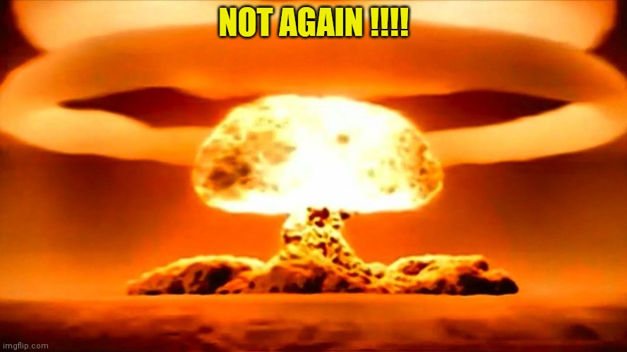 Nuke | NOT AGAIN !!!! | image tagged in nuke | made w/ Imgflip meme maker