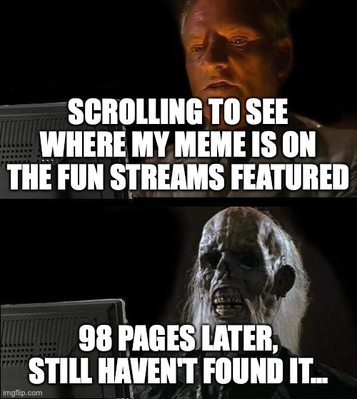 Always a second page, never a first... | SCROLLING TO SEE WHERE MY MEME IS ON THE FUN STREAMS FEATURED; 98 PAGES LATER, STILL HAVEN'T FOUND IT... | image tagged in memes,i'll just wait here,seriously,i just keep scrolling,and scrolling,and scrolling some more | made w/ Imgflip meme maker