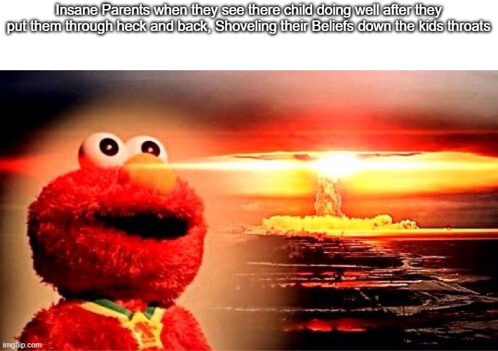 Elmo Sees nuke | Insane Parents when they see there child doing well after they put them through heck and back, Shoveling their Beliefs down the kids throats | image tagged in elmo nuclear explosion | made w/ Imgflip meme maker