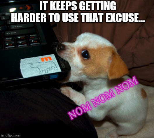 IT KEEPS GETTING HARDER TO USE THAT EXCUSE... NOM NOM NOM | made w/ Imgflip meme maker