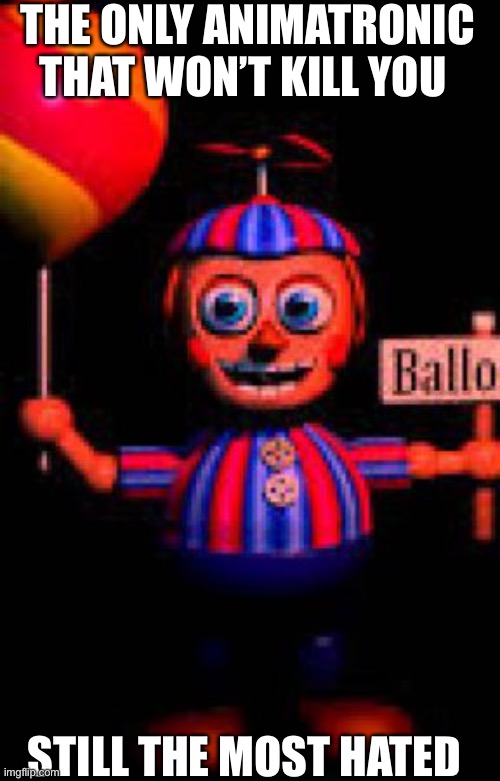 I mean am I wrong | THE ONLY ANIMATRONIC THAT WON’T KILL YOU; STILL THE MOST HATED | image tagged in fnaf,balloon boy fnaf | made w/ Imgflip meme maker