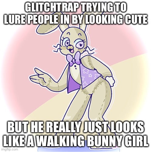 GLITCHTRAP TRYING TO LURE PEOPLE IN BY LOOKING CUTE; BUT HE REALLY JUST LOOKS LIKE A WALKING BUNNY GIRL | image tagged in fnaf | made w/ Imgflip meme maker