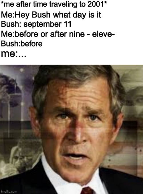 jews did it. 9/11 was an inside job | *me after time traveling to 2001*; Me:Hey Bush what day is it; Bush: september 11; Me:before or after nine - eleve-; Bush:before; me:... | image tagged in gfgbvvvcb | made w/ Imgflip meme maker