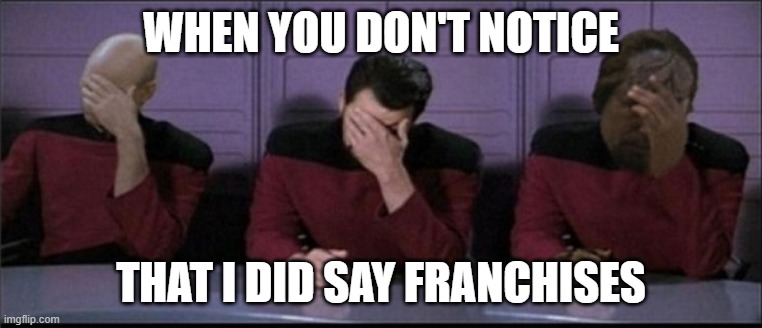 Picard, Riker, Worf Triple Facepalm | WHEN YOU DON'T NOTICE THAT I DID SAY FRANCHISES | image tagged in picard riker worf triple facepalm | made w/ Imgflip meme maker
