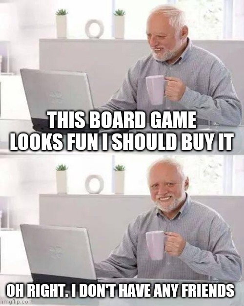 pretty much | THIS BOARD GAME LOOKS FUN I SHOULD BUY IT; OH RIGHT. I DON'T HAVE ANY FRIENDS | image tagged in memes,hide the pain harold | made w/ Imgflip meme maker