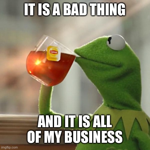 But That's None Of My Business Meme | IT IS A BAD THING AND IT IS ALL OF MY BUSINESS | image tagged in memes,but that's none of my business,kermit the frog | made w/ Imgflip meme maker