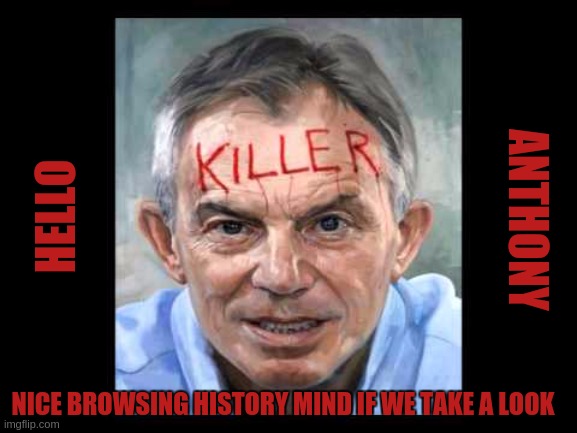 HELLO; ANTHONY; NICE BROWSING HISTORY MIND IF WE TAKE A LOOK | image tagged in tony blair,eu,europe,us army soldier yelling radio iraq war,copy,parliament | made w/ Imgflip meme maker