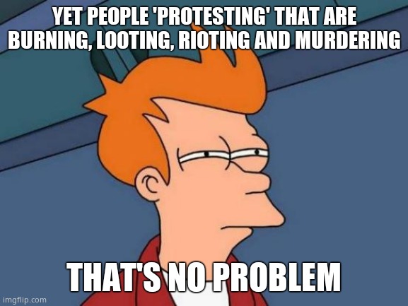 Futurama Fry Meme | YET PEOPLE 'PROTESTING' THAT ARE BURNING, LOOTING, RIOTING AND MURDERING THAT'S NO PROBLEM | image tagged in memes,futurama fry | made w/ Imgflip meme maker
