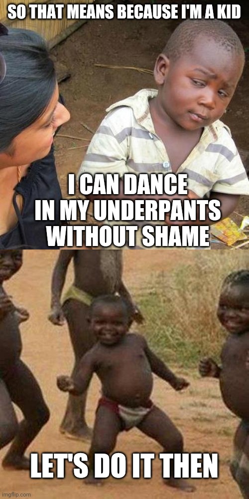 Natural privileges | SO THAT MEANS BECAUSE I'M A KID; I CAN DANCE IN MY UNDERPANTS WITHOUT SHAME; LET'S DO IT THEN | image tagged in memes,third world success kid,third world skeptical kid | made w/ Imgflip meme maker