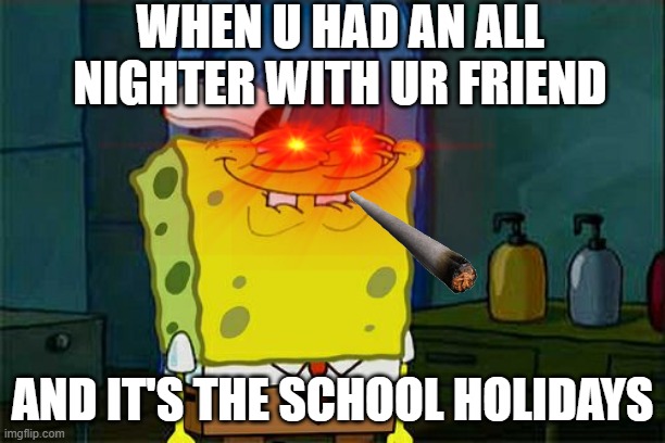 Boi | WHEN U HAD AN ALL NIGHTER WITH UR FRIEND; AND IT'S THE SCHOOL HOLIDAYS | image tagged in insomnia | made w/ Imgflip meme maker