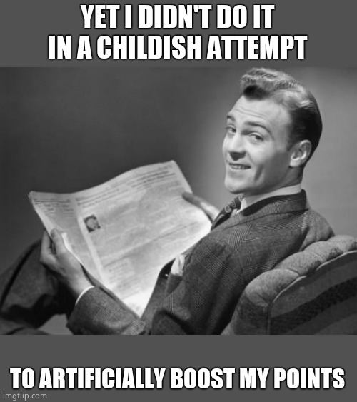 50's newspaper | YET I DIDN'T DO IT IN A CHILDISH ATTEMPT TO ARTIFICIALLY BOOST MY POINTS | image tagged in 50's newspaper | made w/ Imgflip meme maker