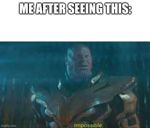 Thanos Impossible | ME AFTER SEEING THIS: | image tagged in thanos impossible | made w/ Imgflip meme maker