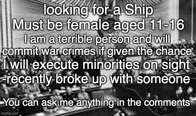 I might get a ship. Or not. I don't really care | looking for a Ship
Must be female aged 11-16; I am a terrible person and will commit war crimes if given the chance; I will execute minorities on sight; -recently broke up with someone; You can ask me anything in the comments | image tagged in imgshipping,ship,i do not care about you | made w/ Imgflip meme maker