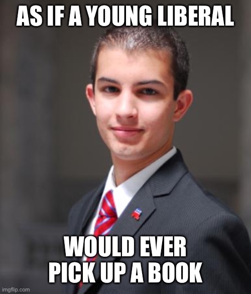 College Conservative  | AS IF A YOUNG LIBERAL; WOULD EVER PICK UP A BOOK | image tagged in college conservative,conservative,conservatives,politics,political meme,politics lol | made w/ Imgflip meme maker