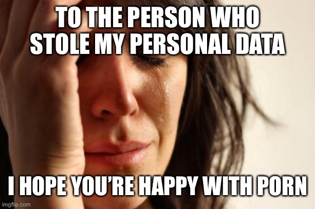 First World Problems Meme | TO THE PERSON WHO STOLE MY PERSONAL DATA I HOPE YOU’RE HAPPY WITH PORN | image tagged in memes,first world problems | made w/ Imgflip meme maker