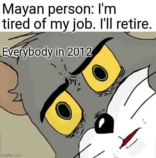 Unsettled Tom | Mayan person: I'm tired of my job. I'll retire. Everybody in 2012 | image tagged in memes,unsettled tom,end of the world,2012,tom and jerry,tom cat unsettled close up | made w/ Imgflip meme maker