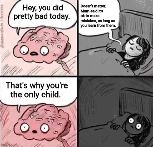 depression. | Doesn't matter. Mum said it's ok to make mistakes, as long as you learn from them. Hey, you did pretty bad today. That's why you're the only child. | image tagged in wake up brain blank | made w/ Imgflip meme maker