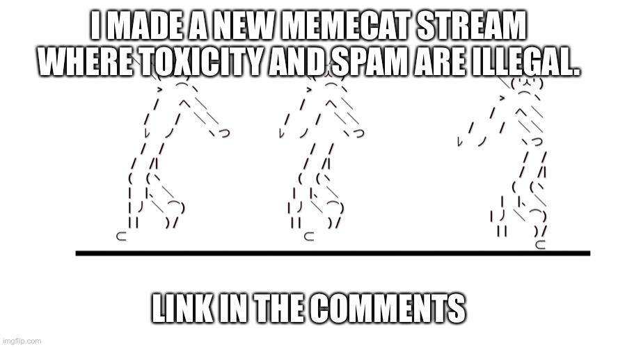 memecat dancn | I MADE A NEW MEMECAT STREAM WHERE TOXICITY AND SPAM ARE ILLEGAL. LINK IN THE COMMENTS | image tagged in memecat dancn | made w/ Imgflip meme maker