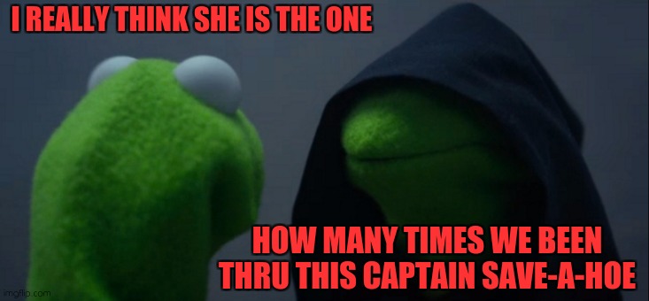 U tripping | I REALLY THINK SHE IS THE ONE; HOW MANY TIMES WE BEEN THRU THIS CAPTAIN SAVE-A-HOE | image tagged in memes,evil kermit | made w/ Imgflip meme maker