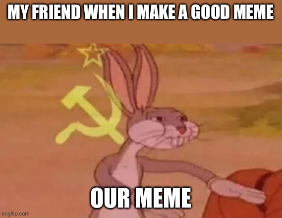 Bugs bunny communist | MY FRIEND WHEN I MAKE A GOOD MEME; OUR MEME | image tagged in bugs bunny communist | made w/ Imgflip meme maker