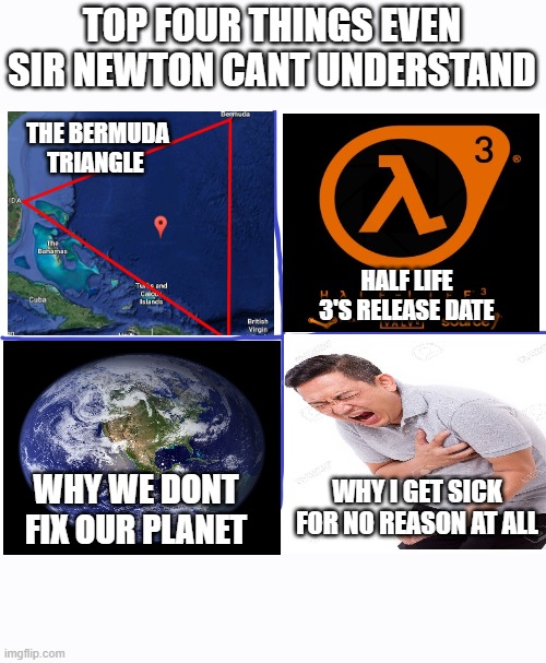 Yea this is the real stuff | TOP FOUR THINGS EVEN SIR NEWTON CANT UNDERSTAND; THE BERMUDA TRIANGLE; HALF LIFE 3'S RELEASE DATE; WHY WE DONT FIX OUR PLANET; WHY I GET SICK FOR NO REASON AT ALL | image tagged in page | made w/ Imgflip meme maker