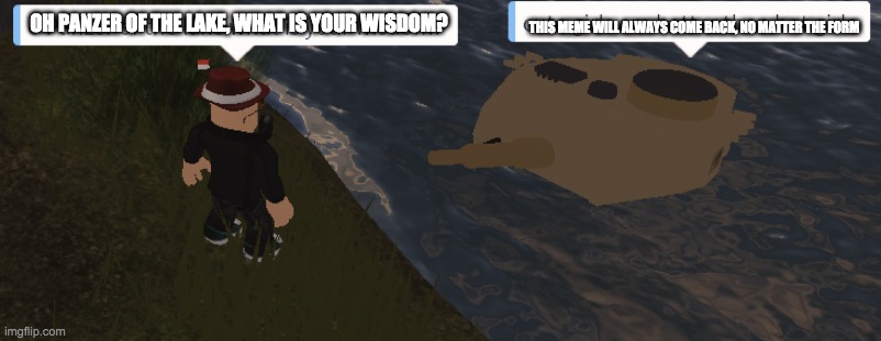 l | THIS MEME WILL ALWAYS COME BACK, NO MATTER THE FORM; OH PANZER OF THE LAKE, WHAT IS YOUR WISDOM? | image tagged in panzer of the lake | made w/ Imgflip meme maker