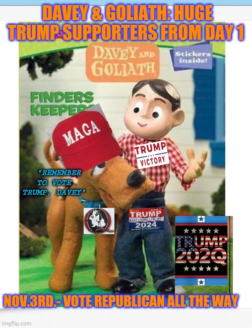 Davey & Goliath love TRUMP | DAVEY & GOLIATH: HUGE TRUMP SUPPORTERS FROM DAY 1; "REMEMBER TO VOTE TRUMP, DAVEY"; NOV.3RD.- VOTE REPUBLICAN ALL THE WAY | image tagged in vote trump,voting,republican party,trump 2020,trump for president | made w/ Imgflip meme maker