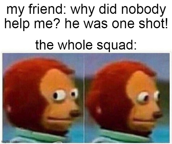 this is me everyday | my friend: why did nobody help me? he was one shot! the whole squad: | image tagged in memes,monkey puppet | made w/ Imgflip meme maker
