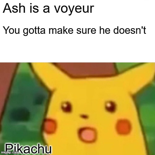 Why did I even make this | Ash is a voyeur; You gotta make sure he doesn't; Pikachu | image tagged in memes,surprised pikachu | made w/ Imgflip meme maker