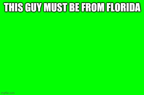 he's probably from florida ngl | THIS GUY MUST BE FROM FLORIDA | image tagged in green screen of everything | made w/ Imgflip meme maker