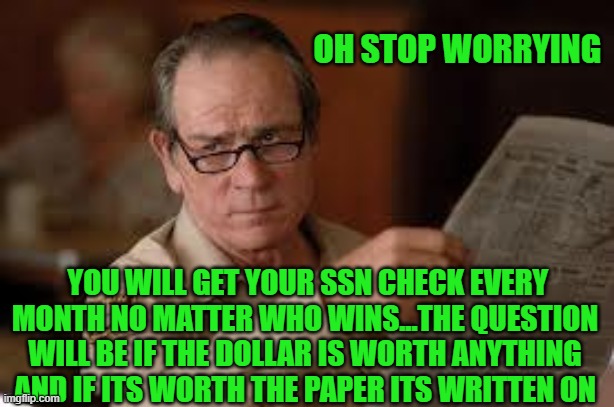 no country for old men tommy lee jones | OH STOP WORRYING YOU WILL GET YOUR SSN CHECK EVERY MONTH NO MATTER WHO WINS...THE QUESTION WILL BE IF THE DOLLAR IS WORTH ANYTHING AND IF IT | image tagged in no country for old men tommy lee jones | made w/ Imgflip meme maker