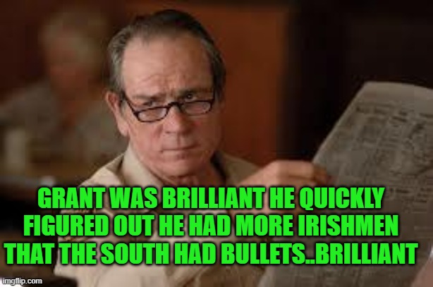no country for old men tommy lee jones | GRANT WAS BRILLIANT HE QUICKLY FIGURED OUT HE HAD MORE IRISHMEN THAT THE SOUTH HAD BULLETS..BRILLIANT | image tagged in no country for old men tommy lee jones | made w/ Imgflip meme maker