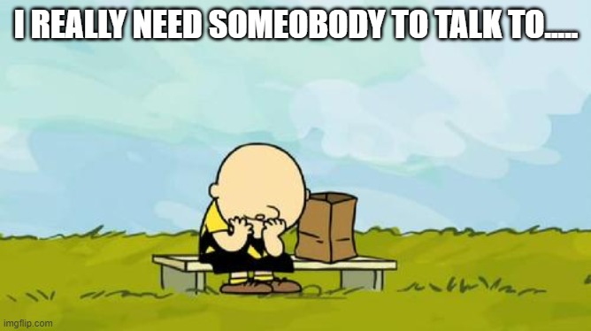 Depressed Charlie Brown | I REALLY NEED SOMEOBODY TO TALK TO..... | image tagged in depressed charlie brown | made w/ Imgflip meme maker