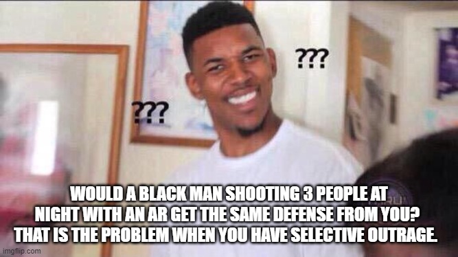 Black guy confused | WOULD A BLACK MAN SHOOTING 3 PEOPLE AT NIGHT WITH AN AR GET THE SAME DEFENSE FROM YOU?  THAT IS THE PROBLEM WHEN YOU HAVE SELECTIVE OUTRAGE. | image tagged in black guy confused | made w/ Imgflip meme maker