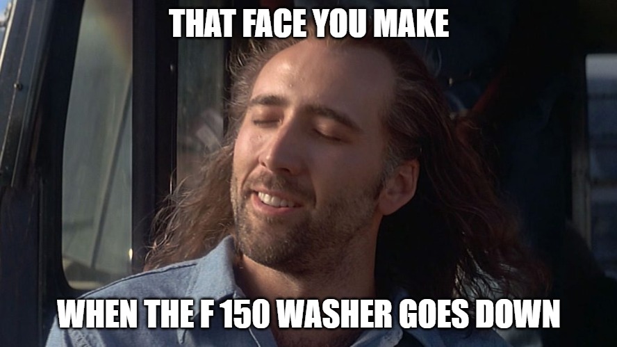 f150 window factory | THAT FACE YOU MAKE; WHEN THE F 150 WASHER GOES DOWN | image tagged in nicolas cage feeling you get | made w/ Imgflip meme maker