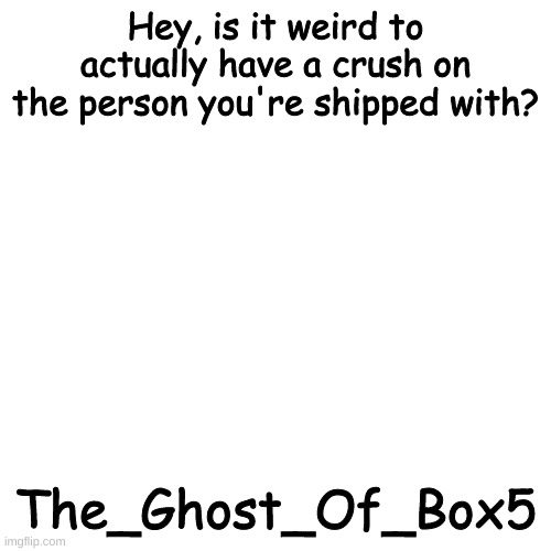 Blank Transparent Square | Hey, is it weird to actually have a crush on the person you're shipped with? The_Ghost_Of_Box5 | image tagged in memes,blank transparent square | made w/ Imgflip meme maker