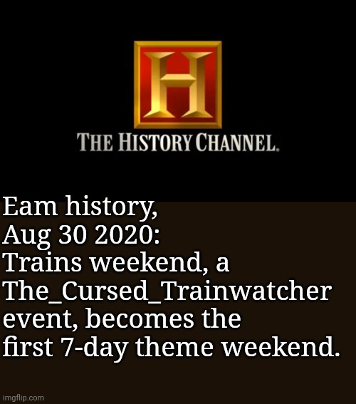 History | Eam history, Aug 30 2020:
Trains weekend, a The_Cursed_Trainwatcher event, becomes the first 7-day theme weekend. | image tagged in history | made w/ Imgflip meme maker