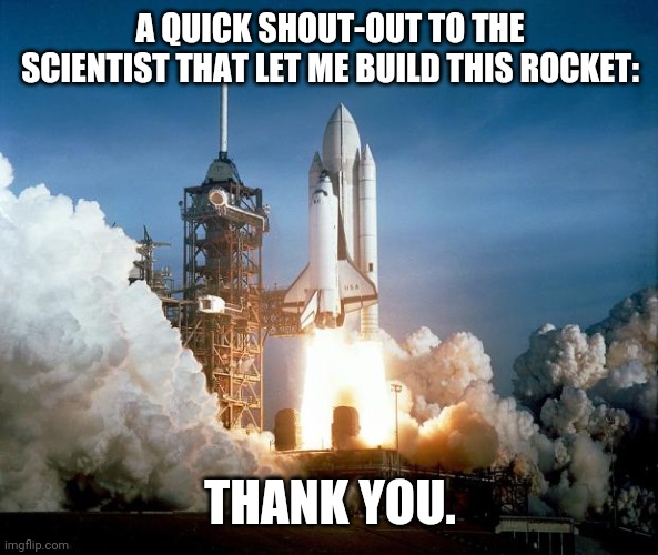 Shout-Out to the Rocket Scientist | A QUICK SHOUT-OUT TO THE SCIENTIST THAT LET ME BUILD THIS ROCKET:; THANK YOU. | image tagged in rocket launch | made w/ Imgflip meme maker