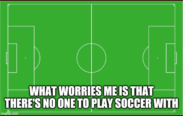 There's No One To Play Soccer With | WHAT WORRIES ME IS THAT THERE'S NO ONE TO PLAY SOCCER WITH | image tagged in soccer | made w/ Imgflip meme maker