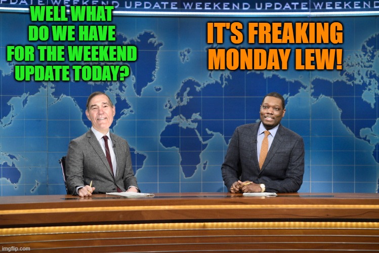 weekend update | WELL WHAT DO WE HAVE FOR THE WEEKEND UPDATE TODAY? IT'S FREAKING MONDAY LEW! | image tagged in kewlew,silly | made w/ Imgflip meme maker