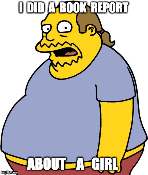 Comic Book Guy Meme | I  DID  A  BOOK  REPORT ABOUT    A   GIRL | image tagged in memes,comic book guy | made w/ Imgflip meme maker