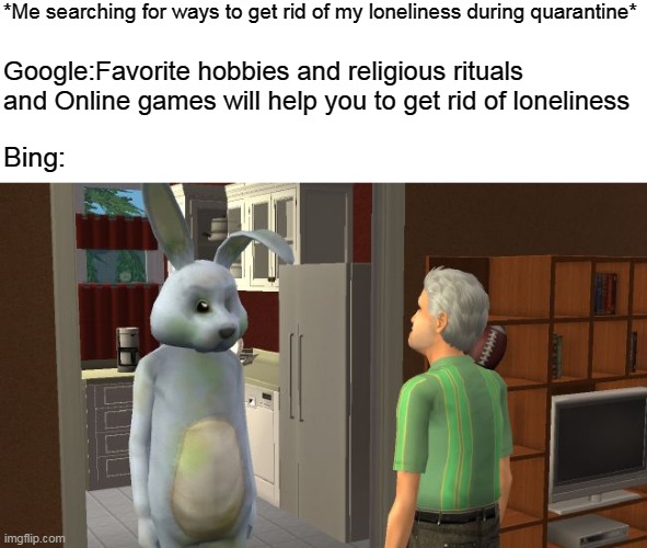 Only veteran sims players will understand this meme | *Me searching for ways to get rid of my loneliness during quarantine*; Google:Favorite hobbies and religious rituals and Online games will help you to get rid of loneliness; Bing: | image tagged in video games | made w/ Imgflip meme maker