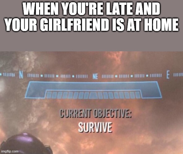 Current Objective: Survive | WHEN YOU'RE LATE AND YOUR GIRLFRIEND IS AT HOME | image tagged in current objective survive | made w/ Imgflip meme maker