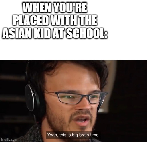 Yeah, this is big brain time | WHEN YOU'RE PLACED WITH THE ASIAN KID AT SCHOOL: | image tagged in yeah this is big brain time | made w/ Imgflip meme maker