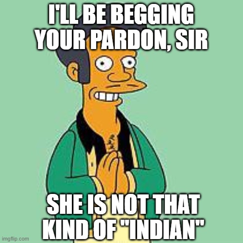 apu | I'LL BE BEGGING YOUR PARDON, SIR SHE IS NOT THAT KIND OF "INDIAN" | image tagged in apu | made w/ Imgflip meme maker