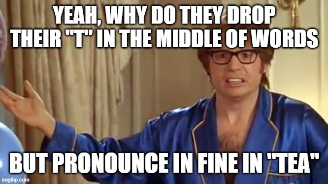 Austin Powers Honestly | YEAH, WHY DO THEY DROP THEIR "T" IN THE MIDDLE OF WORDS; BUT PRONOUNCE IN FINE IN "TEA" | image tagged in memes,austin powers honestly | made w/ Imgflip meme maker