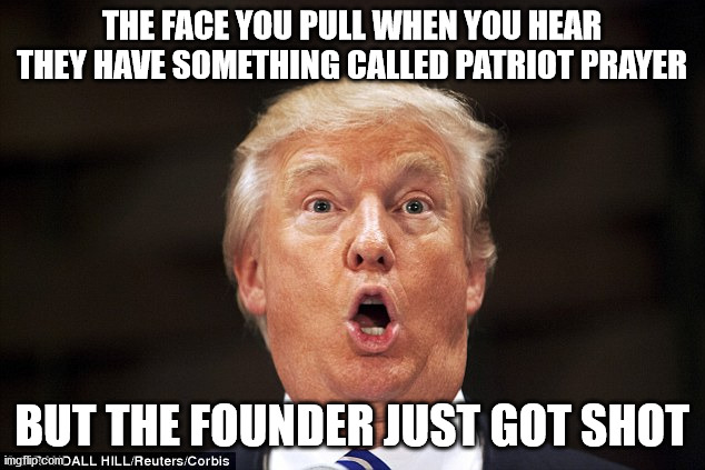 Crazy | THE FACE YOU PULL WHEN YOU HEAR THEY HAVE SOMETHING CALLED PATRIOT PRAYER; BUT THE FOUNDER JUST GOT SHOT | image tagged in trump stupid face,joe biden,donald trump,elections 2020 | made w/ Imgflip meme maker