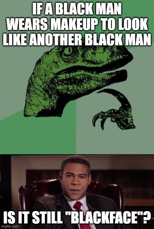 IF A BLACK MAN WEARS MAKEUP TO LOOK LIKE ANOTHER BLACK MAN; IS IT STILL "BLACKFACE"? | image tagged in memes,philosoraptor | made w/ Imgflip meme maker