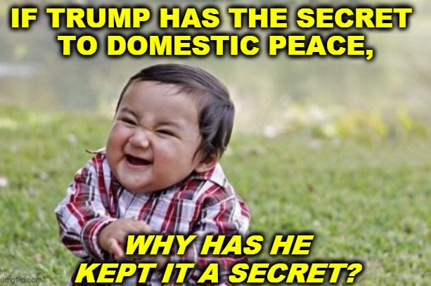 If Trump can really restore order to the streets, he would have done it by now. He's fullash*t. | IF TRUMP HAS THE SECRET 
TO DOMESTIC PEACE, WHY HAS HE KEPT IT A SECRET? | image tagged in memes,evil toddler,trump,street,violence,riots | made w/ Imgflip meme maker